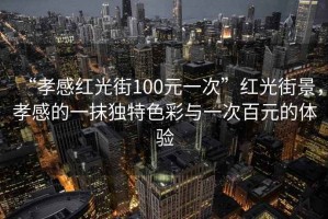 “孝感紅光街100元一次”紅光街景，孝感的一抹獨特色彩與一次百元的體驗