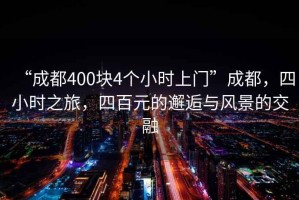 “成都400塊4個(gè)小時(shí)上門(mén)”成都，四小時(shí)之旅，四百元的邂逅與風(fēng)景的交融