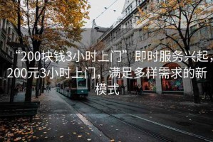 “200塊錢(qián)3小時(shí)上門(mén)”即時(shí)服務(wù)興起，200元3小時(shí)上門(mén)，滿(mǎn)足多樣需求的新模式