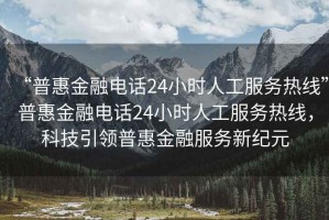 “普惠金融電話(huà)24小時(shí)人工服務(wù)熱線(xiàn)”普惠金融電話(huà)24小時(shí)人工服務(wù)熱線(xiàn)，科技引領(lǐng)普惠金融服務(wù)新紀元