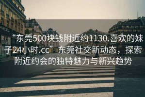 “東莞500塊錢(qián)附近約1130.喜歡的妹子24小時(shí).cc”東莞社交新動(dòng)態(tài)，探索附近約會(huì )的獨特魅力與新興趨勢