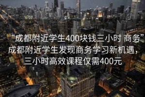 “成都附近學(xué)生400塊錢(qián)三小時(shí) 商務(wù)”成都附近學(xué)生發(fā)現商務(wù)學(xué)習新機遇，三小時(shí)高效課程僅需400元