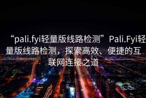 “pali.fyi輕量版線(xiàn)路檢測”P(pán)ali.Fyi輕量版線(xiàn)路檢測，探索高效、便捷的互聯(lián)網(wǎng)連接之道
