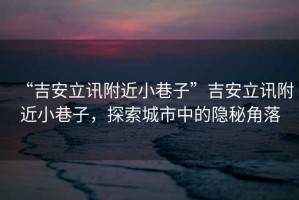 “吉安立訊附近小巷子”吉安立訊附近小巷子，探索城市中的隱秘角落