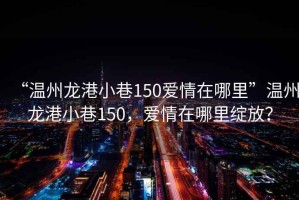 “溫州龍港小巷150愛(ài)情在哪里”溫州龍港小巷150，愛(ài)情在哪里綻放？