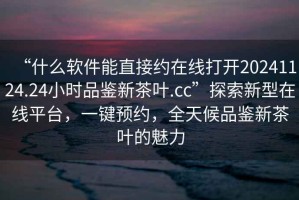 “什么軟件能直接約在線(xiàn)打開(kāi)20241124.24小時(shí)品鑒新茶葉.cc”探索新型在線(xiàn)平臺，一鍵預約，全天候品鑒新茶葉的魅力