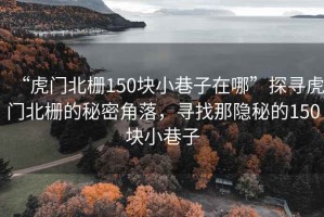“虎門(mén)北柵150塊小巷子在哪”探尋虎門(mén)北柵的秘密角落，尋找那隱秘的150塊小巷子