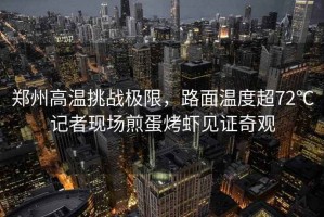 鄭州高溫挑戰極限，路面溫度超72℃記者現場(chǎng)煎蛋烤蝦見(jiàn)證奇觀(guān)