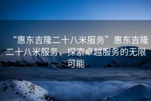 “惠東吉隆二十八米服務(wù)”惠東吉隆二十八米服務(wù)，探索卓越服務(wù)的無(wú)限可能