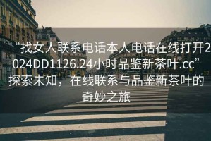 “找女人聯(lián)系電話(huà)本人電話(huà)在線(xiàn)打開(kāi)2024DD1126.24小時(shí)品鑒新茶葉.cc”探索未知，在線(xiàn)聯(lián)系與品鑒新茶葉的奇妙之旅