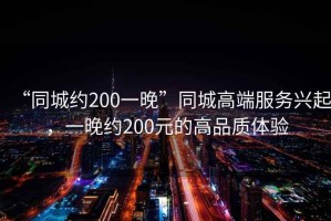 “同城約200一晚”同城高端服務(wù)興起，一晚約200元的高品質(zhì)體驗