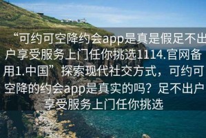 “可約可空降約會(huì )app是真是假足不出戶(hù)享受服務(wù)上門(mén)任你挑選1114.官網(wǎng)備用1.中國”探索現代社交方式，可約可空降的約會(huì )app是真實(shí)的嗎？足不出戶(hù)享受服務(wù)上門(mén)任你挑選