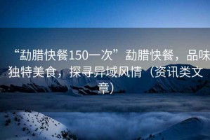 “勐臘快餐150一次”勐臘快餐，品味獨特美食，探尋異域風(fēng)情（資訊類(lèi)文章）