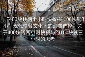 “400塊錢(qián)兩個(gè)小時(shí)快餐-約100快錢(qián)3小”現代快餐文化下的消費選擇，關(guān)于400塊錢(qián)兩小時(shí)快餐與約100塊錢(qián)三小時(shí)的思考