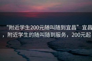 “附近學(xué)生200元隨叫隨到宜昌”宜昌，附近學(xué)生的隨叫隨到服務(wù)，200元起
