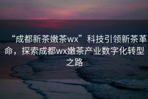 “成都新茶嫩茶wx”科技引領(lǐng)新茶革命，探索成都wx嫩茶產(chǎn)業(yè)數字化轉型之路