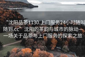 “沈陽(yáng)品茶1130.上門(mén)服務(wù)24小時(shí)隨叫隨到.cc”沈陽(yáng)的茶韻與城市的脈動(dòng)—一場(chǎng)關(guān)于品茶與上門(mén)服務(wù)的探索之旅