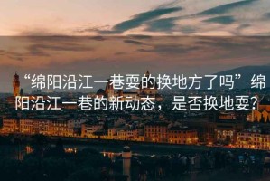 “綿陽(yáng)沿江一巷耍的換地方了嗎”綿陽(yáng)沿江一巷的新動(dòng)態(tài)，是否換地耍？