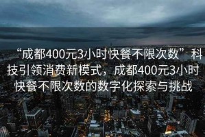 “成都400元3小時(shí)快餐不限次數”科技引領(lǐng)消費新模式，成都400元3小時(shí)快餐不限次數的數字化探索與挑戰