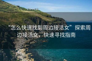 “怎么快速找到周邊接活女”探索周邊接活女，快速尋找指南