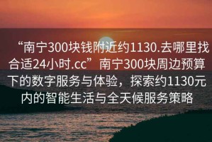 “南寧300塊錢(qián)附近約1130.去哪里找合適24小時(shí).cc”南寧300塊周邊預算下的數字服務(wù)與體驗，探索約1130元內的智能生活與全天候服務(wù)策略