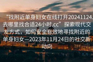 “找附近單身婦女在線(xiàn)打開(kāi)20241124.去哪里找合適24小時(shí).cc”探索現代交友方式，如何安全有效地尋找附近的單身婦女—2023年11月24日的社交新動(dòng)向