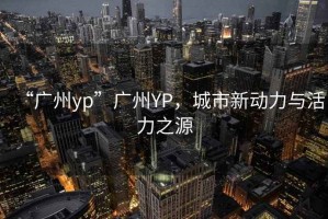“廣州yp”廣州YP，城市新動(dòng)力與活力之源