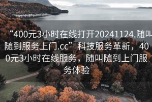 “400元3小時(shí)在線(xiàn)打開(kāi)20241124.隨叫隨到服務(wù)上門(mén).cc”科技服務(wù)革新，400元3小時(shí)在線(xiàn)服務(wù)，隨叫隨到上門(mén)服務(wù)體驗