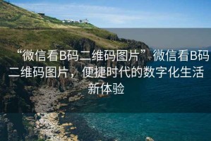 “微信看B碼二維碼圖片”微信看B碼二維碼圖片，便捷時(shí)代的數字化生活新體驗
