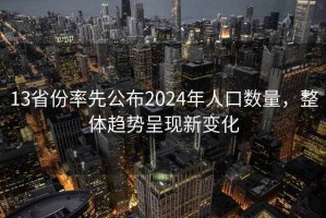 13省份率先公布2024年人口數量，整體趨勢呈現新變化
