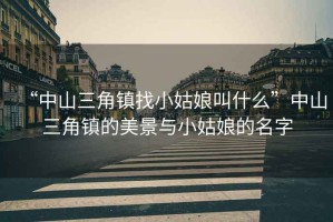 “中山三角鎮找小姑娘叫什么”中山三角鎮的美景與小姑娘的名字