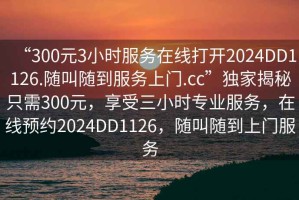 “300元3小時(shí)服務(wù)在線(xiàn)打開(kāi)2024DD1126.隨叫隨到服務(wù)上門(mén).cc”獨家揭秘只需300元，享受三小時(shí)專(zhuān)業(yè)服務(wù)，在線(xiàn)預約2024DD1126，隨叫隨到上門(mén)服務(wù)