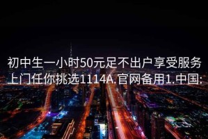 初中生一小時(shí)50元足不出戶(hù)享受服務(wù)上門(mén)任你挑選1114A.官網(wǎng)備用1.中國: