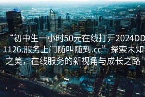 “初中生一小時(shí)50元在線(xiàn)打開(kāi)2024DD1126.服務(wù)上門(mén)隨叫隨到.cc”探索未知之美，在線(xiàn)服務(wù)的新視角與成長(cháng)之路