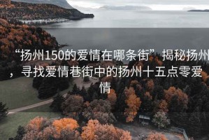 “揚州150的愛(ài)情在哪條街”揭秘揚州，尋找愛(ài)情巷街中的揚州十五點(diǎn)零愛(ài)情