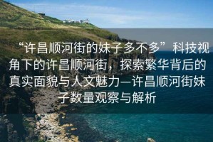 “許昌順河街的妹子多不多”科技視角下的許昌順河街，探索繁華背后的真實(shí)面貌與人文魅力—許昌順河街妹子數量觀(guān)察與解析