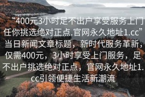 “400元3小時(shí)足不出戶(hù)享受服務(wù)上門(mén)任你挑選絕對正點(diǎn).官網(wǎng)永久地址1.cc”當日新聞文章標題，新時(shí)代服務(wù)革新，僅需400元，3小時(shí)享受上門(mén)服務(wù)，足不出戶(hù)挑選絕對正點(diǎn)，官網(wǎng)永久地址1.cc引領(lǐng)便捷生活新潮流
