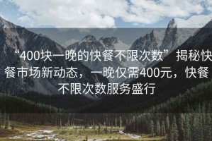 “400塊一晚的快餐不限次數”揭秘快餐市場(chǎng)新動(dòng)態(tài)，一晚僅需400元，快餐不限次數服務(wù)盛行