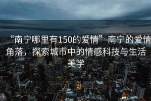 “南寧哪里有150的愛(ài)情”南寧的愛(ài)情角落，探索城市中的情感科技與生活美學(xué)