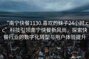 “南寧快餐1130.喜歡的妹子24小時(shí).cc”科技引領(lǐng)南寧快餐新風(fēng)尚，探索快餐行業(yè)的數字化轉型與用戶(hù)體驗提升