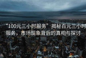 “100元三小時(shí)服務(wù)”揭秘百元三小時(shí)服務(wù)，市場(chǎng)現象背后的真相與探討