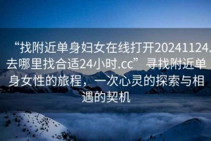 “找附近單身婦女在線(xiàn)打開(kāi)20241124.去哪里找合適24小時(shí).cc”尋找附近單身女性的旅程，一次心靈的探索與相遇的契機