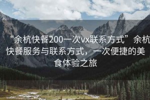 “余杭快餐200一次vx聯(lián)系方式”余杭快餐服務(wù)與聯(lián)系方式，一次便捷的美食體驗之旅