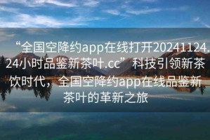 “全國空降約app在線(xiàn)打開(kāi)20241124.24小時(shí)品鑒新茶葉.cc”科技引領(lǐng)新茶飲時(shí)代，全國空降約app在線(xiàn)品鑒新茶葉的革新之旅