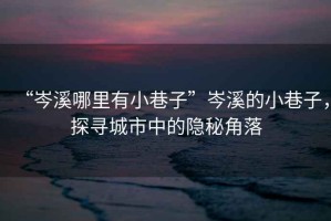 “岑溪哪里有小巷子”岑溪的小巷子，探尋城市中的隱秘角落