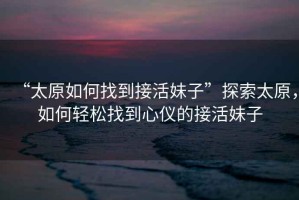 “太原如何找到接活妹子”探索太原，如何輕松找到心儀的接活妹子