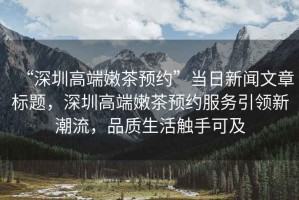 “深圳高端嫩茶預約”當日新聞文章標題，深圳高端嫩茶預約服務(wù)引領(lǐng)新潮流，品質(zhì)生活觸手可及