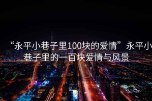 “永平小巷子里100塊的愛(ài)情”永平小巷子里的一百塊愛(ài)情與風(fēng)景