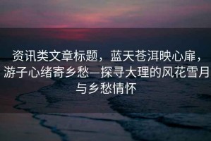 資訊類(lèi)文章標題，藍天蒼洱映心扉，游子心緒寄鄉愁—探尋大理的風(fēng)花雪月與鄉愁情懷