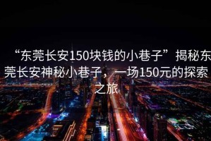 “東莞長(cháng)安150塊錢(qián)的小巷子”揭秘東莞長(cháng)安神秘小巷子，一場(chǎng)150元的探索之旅